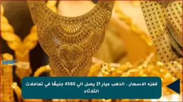 قفزة الأسعار.. الذهب عيار 21 يصل إلى 4580 جنيهًا في تعاملات الثلاثاء
